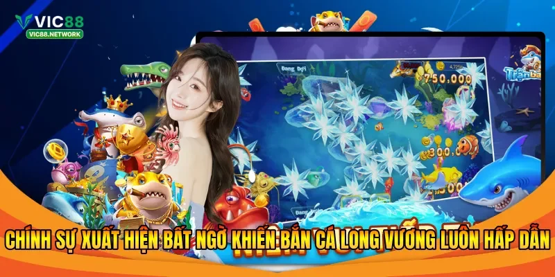 Chính sự xuất hiện bất ngờ khiến bắn cá Long Vương luôn hấp dẫn